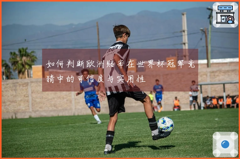 如何判断欧洲赔率在世界杯冠军竞猜中的可信度与实用性