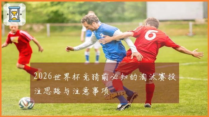 2026世界杯竞猜前必知的淘汰赛投注思路与注意事项