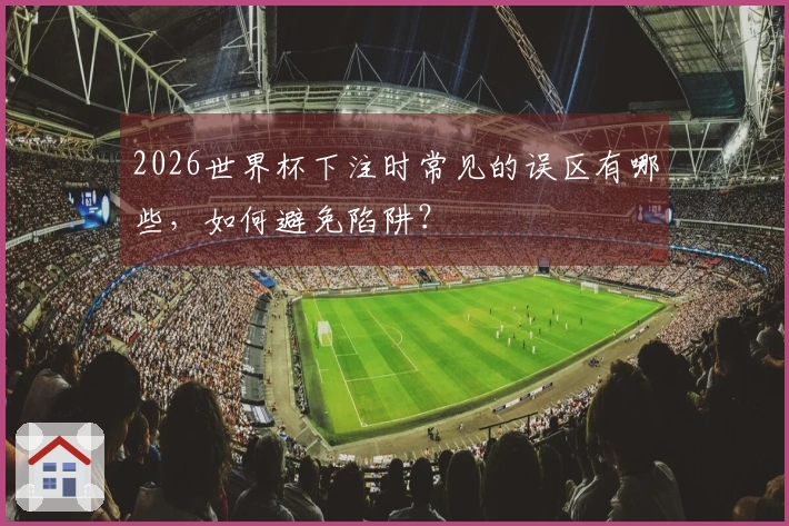 2026世界杯下注时常见的误区有哪些，如何避免陷阱？