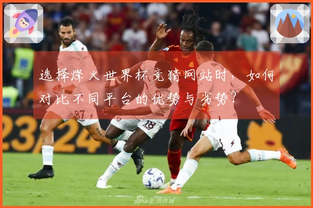 选择烽火世界杯竞猜网站时，如何对比不同平台的优势与劣势？