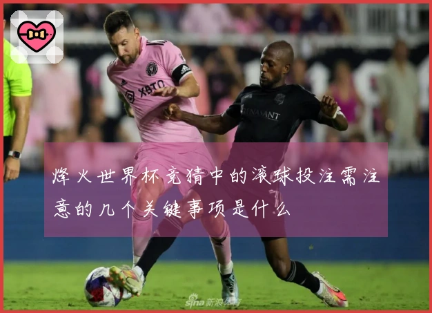 烽火世界杯竞猜中的滚球投注需注意的几个关键事项是什么