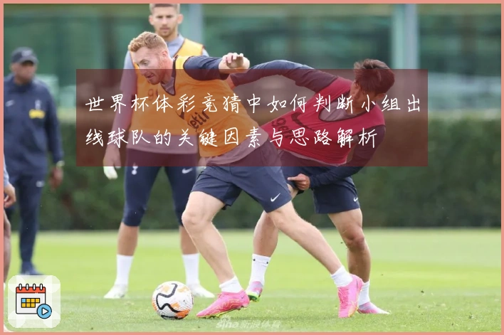 世界杯体彩竞猜中如何判断小组出线球队的关键因素与思路解析