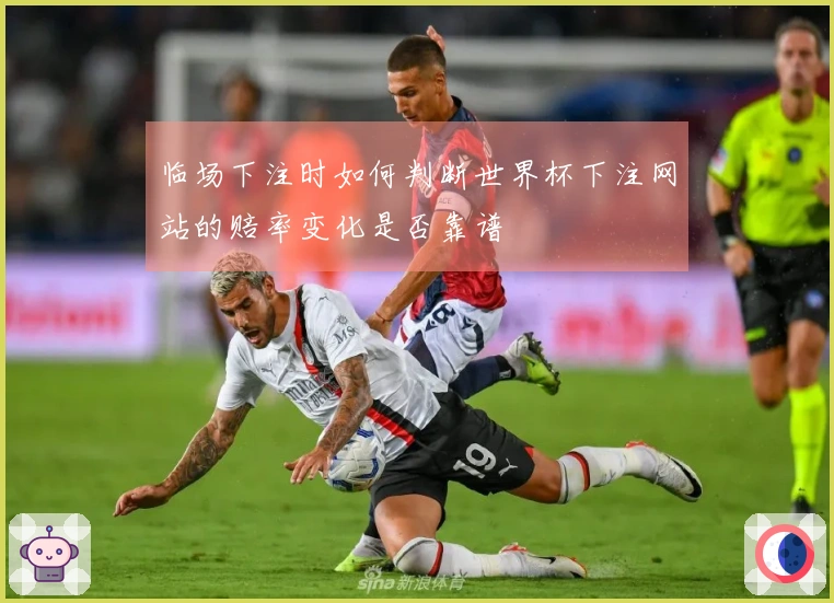 临场下注时如何判断世界杯下注网站的赔率变化是否靠谱