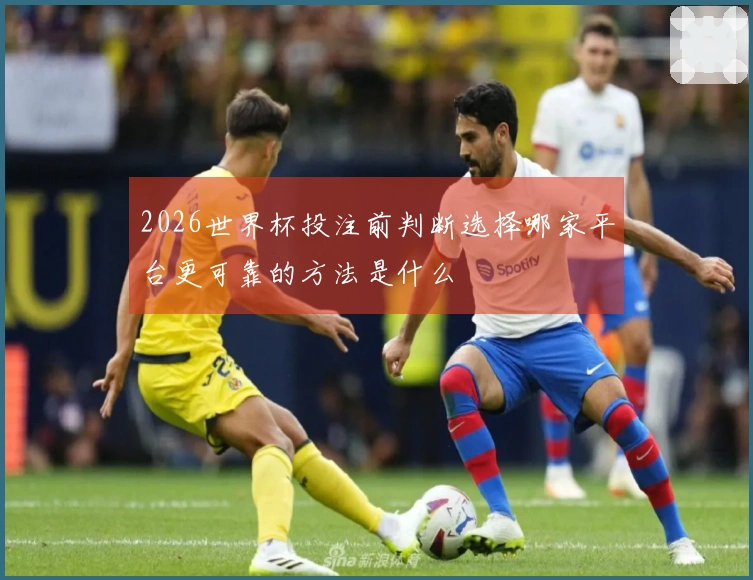 2026世界杯投注前判断选择哪家平台更可靠的方法是什么