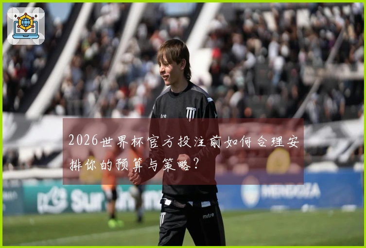 2026世界杯官方投注前如何合理安排你的预算与策略？