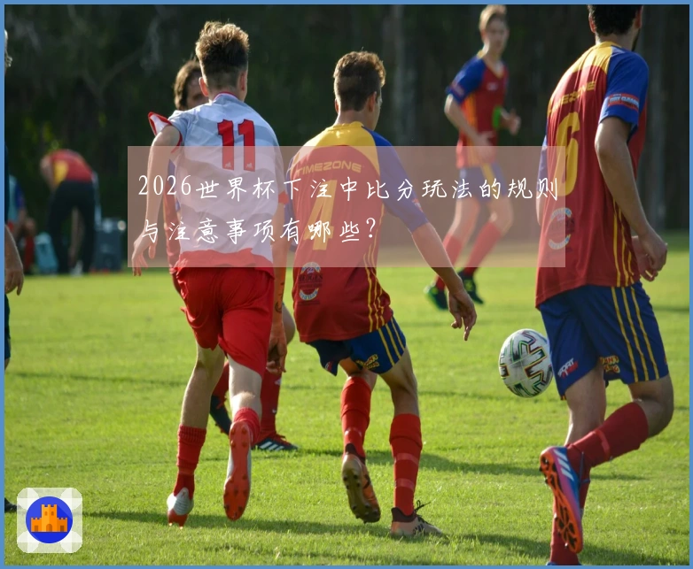 2026世界杯下注中比分玩法的规则与注意事项有哪些？