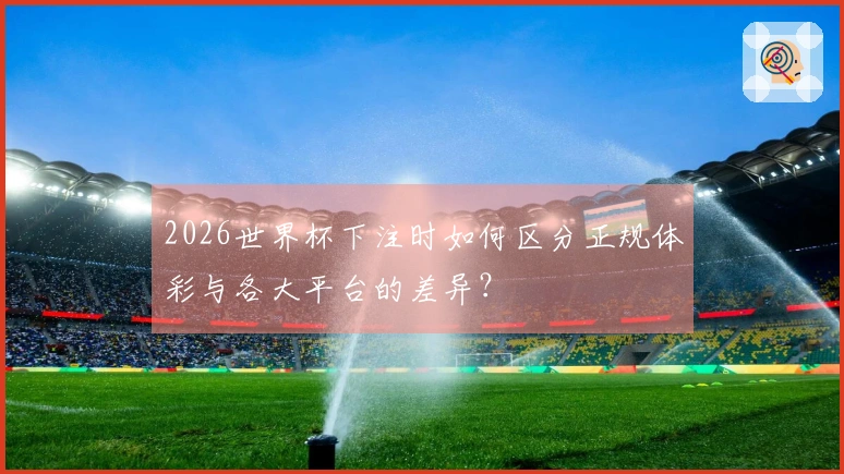 2026世界杯下注时如何区分正规体彩与各大平台的差异？